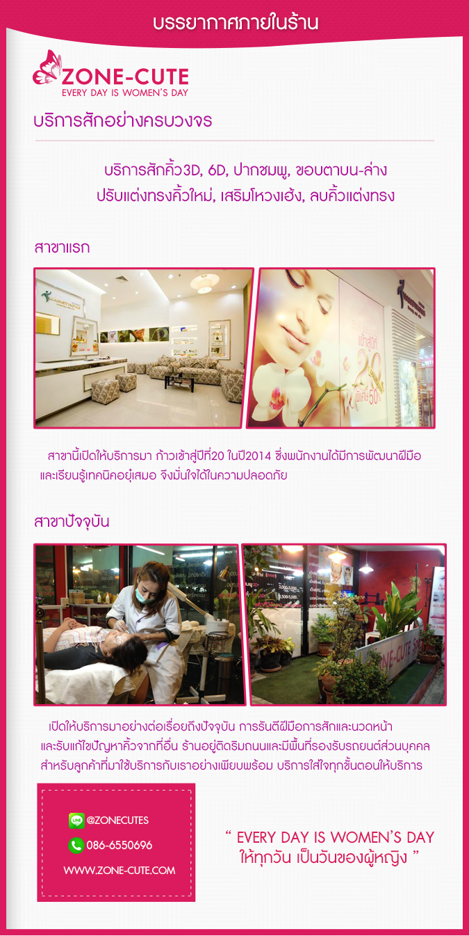 บรรยากาศภายในร้านที่บริการสักคิ้วและนวดหน้าอย่างครบวงจร บริการสักคิ้ว3มิติ สักคิ้ว6มิติ สักปากชมพู สักขอบตาบน-ล่าง และยังปรับแต่งทรงคิ้ว รับแก้ไขคิ้ว สักเพื่อเสริมโหวงเฮ้ง ลบคิ้วแต่งทรงใหม่ โดยในสาขาแรกจะตั้งอยู่ที่สาขารามอินทรา ซึ่งสาขานี้ที่เราเปิดให้บริการมาจนก้าวเข้าสู่ปีที่20 ในปี2014แล้ว ซึ่งพนักงานได้มีการอบรมพัฒนาฝีมือและเรียนรู้เทคนิคอย่างสม่ำเสมอ ลูกค้าทุกคนจึงมั่นใจได้ว่าบริการของทางร้านเราจะสร้างความมั่นใจและมอบความปลอดภัยให้แก้ลูกค้าทุกๆท่านค่ะ สาขาปัจจุบันที่เราเปิดให้บริการ จะเปิดให้บริการอยู่ติดริมถนนและมีพื้นที่รองรับรถยนต์ส่วนบุคคลสำหรับลูกค้าที่มาใช้บริการกับเราอย่างเพียบพร้อม เราการันตีฝีมือการสักและการนวดหน้าและรับแก้ไขปัญหาคิ้วที่เคยสักมาจากที่ร้านอื่นให้อย่างใส่ใจทุกขั้นตอนบริการค่ะ 