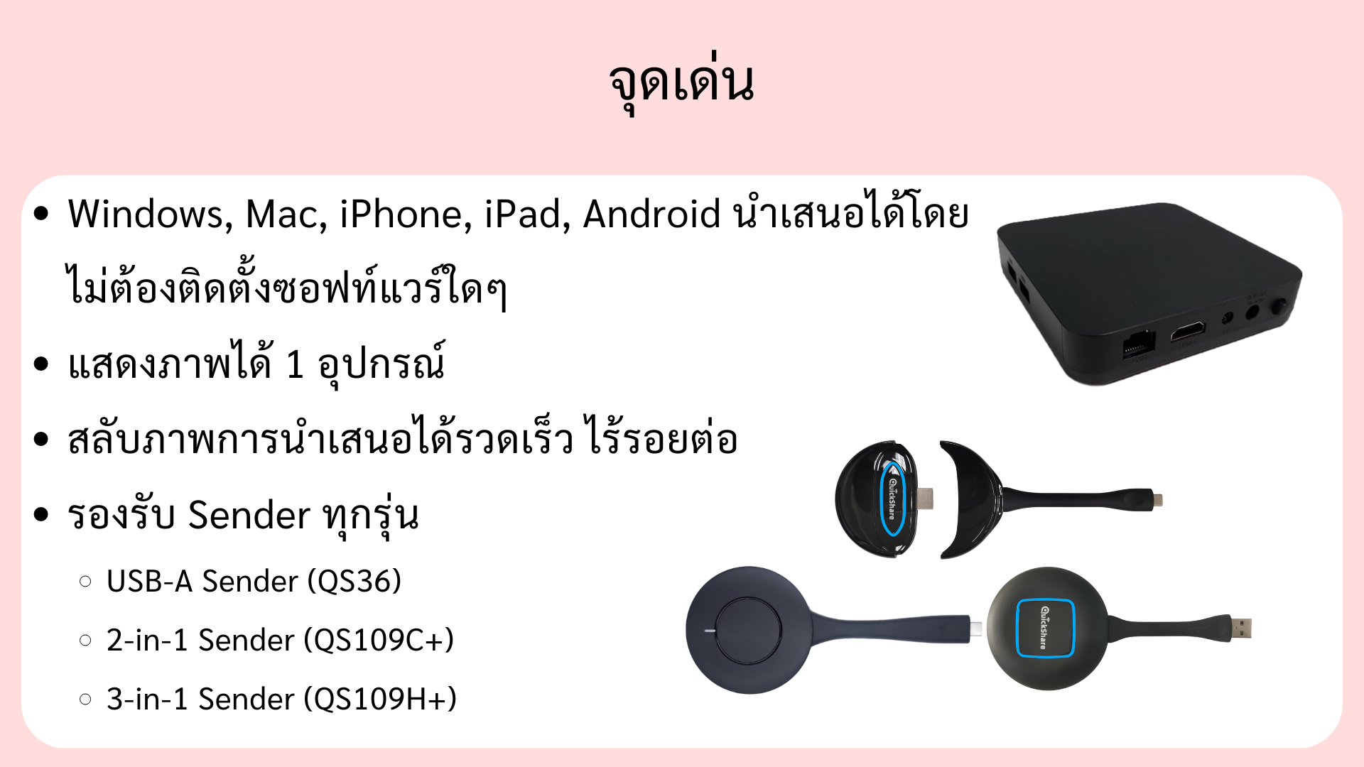จุดเด่นของ Quickshare YB คือ สามารถใช้ง่านได้โดยไม่ต้องติดตั้งงซอฟท์แวร์หรือไดรืเวอรืใดๆ, รองรับ USB-A Sender, 2-in-1 Sender (USB-C, USB-A, HDMI), แสดงภาพได้ 1 อุปกรณ์, สลับภาพของการนำเสนอได้รวดเร็วไร้รอยต่อ